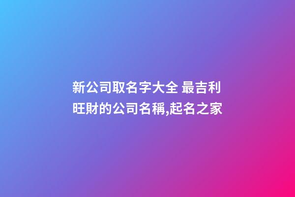 新公司取名字大全 最吉利旺財的公司名稱,起名之家